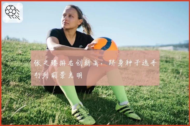 张之臻排名创新高，跻身种子选手行列前景光明