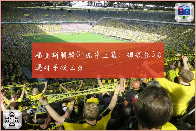 福克斯解释G4诡异上篮:想领先3分逼对手投三分