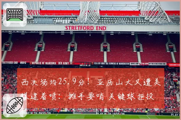 西决场均25.9分！亚历山大又遭美媒逮着喷：摊手要哨 关键球拒投