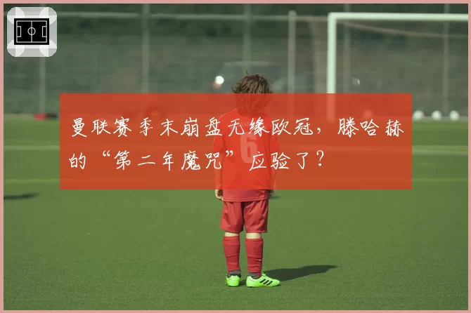 曼联赛季末崩盘无缘欧冠,滕哈赫的“第二年魔咒”应验了?