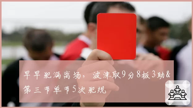 早早犯满离场,波津取9分8板3助&第三节单节5次犯规