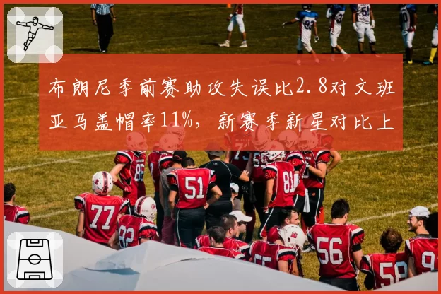 布朗尼季前赛助攻失误比2.8对文班亚马盖帽率11%,新赛季新星对比上演新旧势力交接