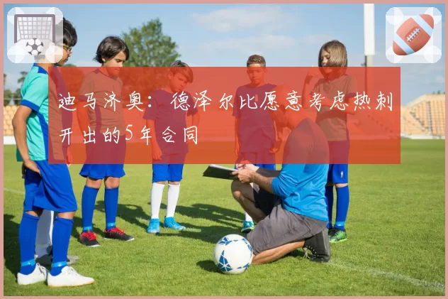 迪马济奥:德泽尔比愿意考虑热刺开出的5年合同