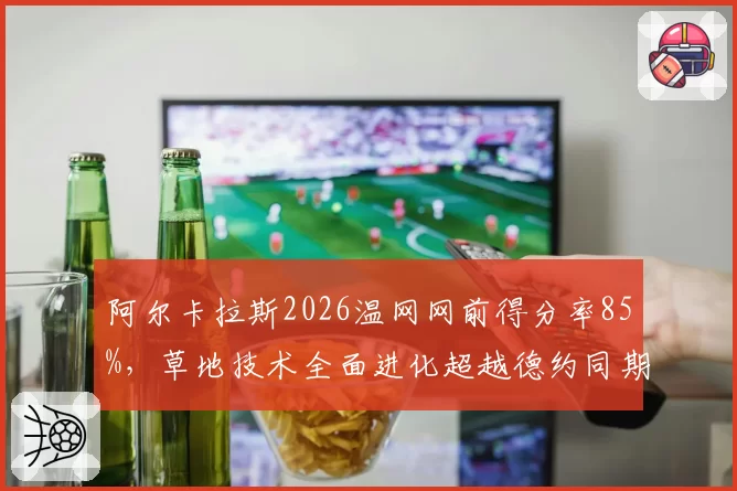 阿尔卡拉斯2026温网网前得分率85%,草地技术全面进化超越德约同期