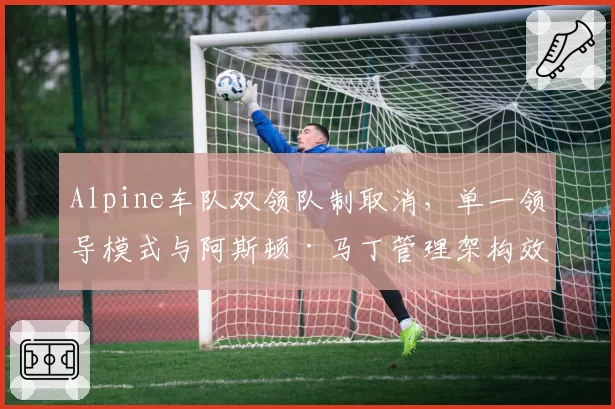 Alpine车队双领队制取消,单一领导模式与阿斯顿·马丁管理架构效率对比
