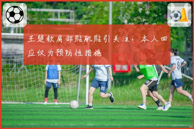 王楚钦肩部贴肌贴引关注,本人回应仅为预防性措施