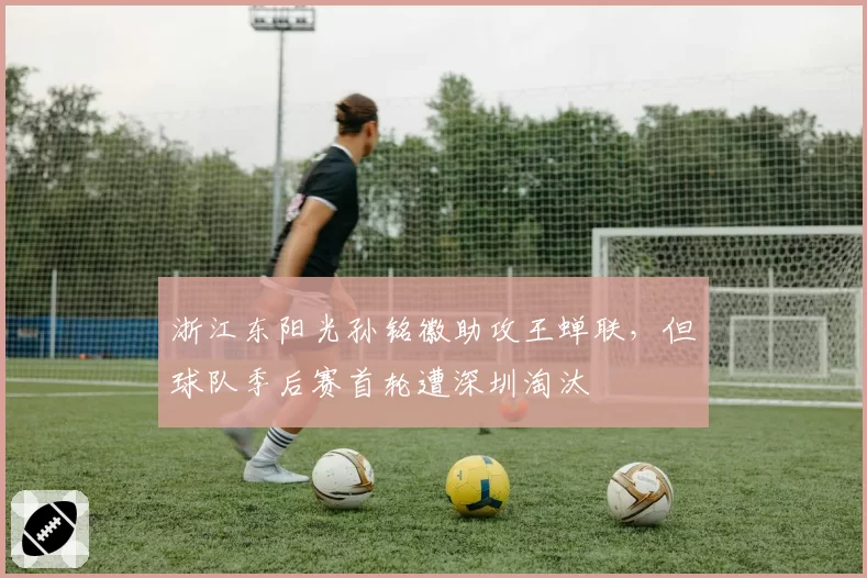 浙江东阳光孙铭徽助攻王蝉联,但球队季后赛首轮遭深圳淘汰