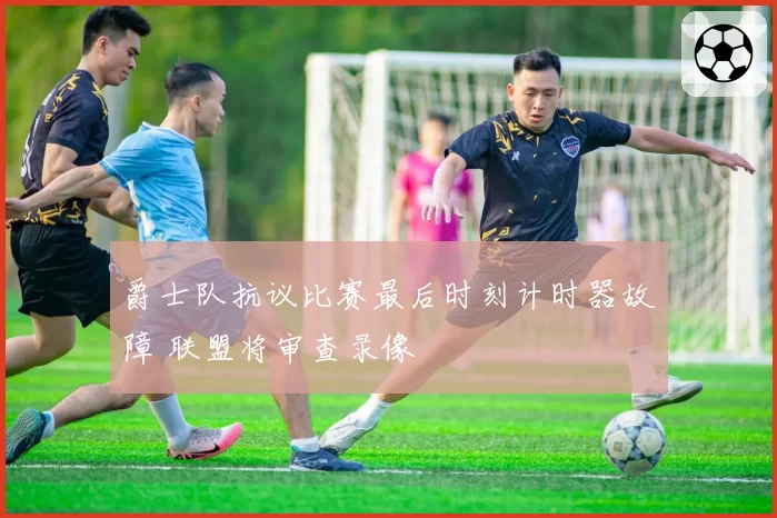 爵士队抗议比赛最后时刻计时器故障 联盟将审查录像