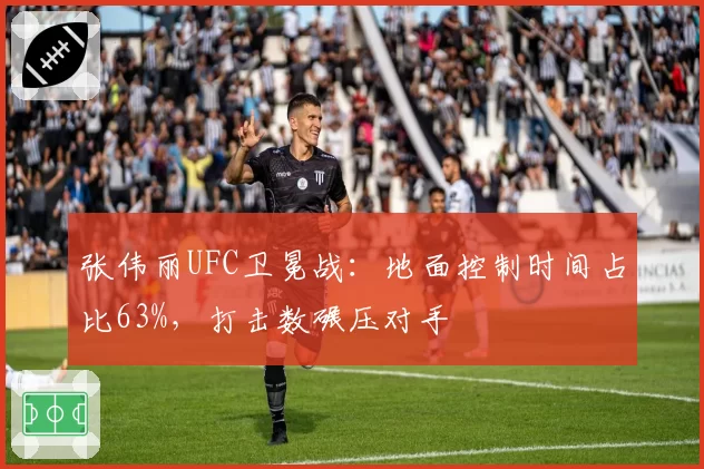 张伟丽UFC卫冕战：地面控制时间占比63%，打击数碾压对手