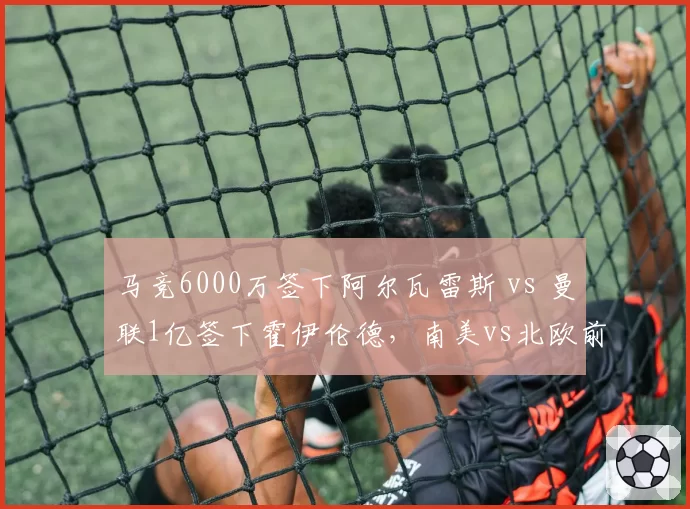 马竞6000万签下阿尔瓦雷斯 vs 曼联1亿签下霍伊伦德，南美vs北欧前锋选择差异