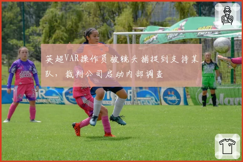 英超VAR操作员被镜头捕捉到支持某队,裁判公司启动内部调查