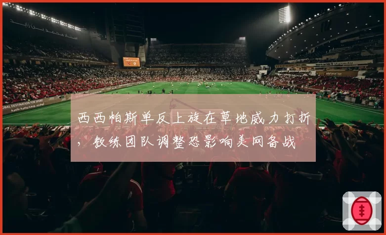西西帕斯单反上旋在草地威力打折,教练团队调整恐影响美网备战