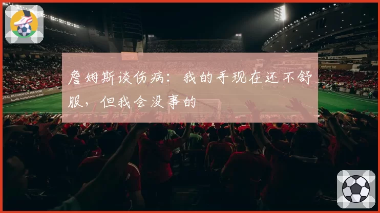 詹姆斯谈伤病:我的手现在还不舒服,但我会没事的