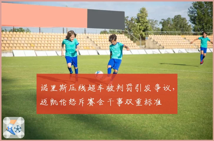 诺里斯压线超车被判罚引发争议，迈凯伦怒斥赛会干事双重标准