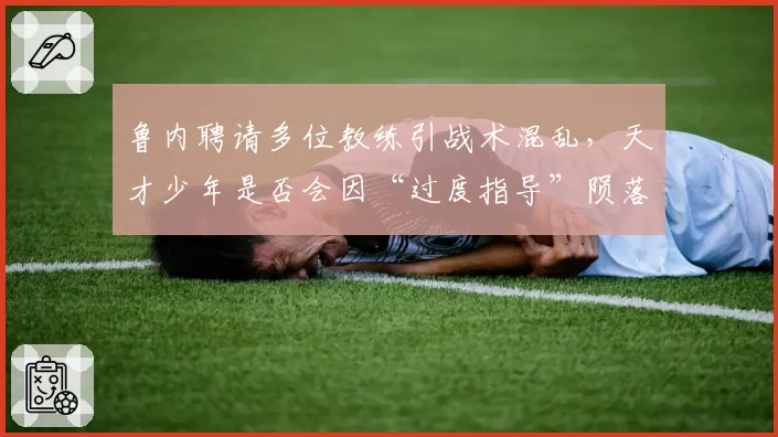 鲁内聘请多位教练引战术混乱，天才少年是否会因“过度指导”陨落？