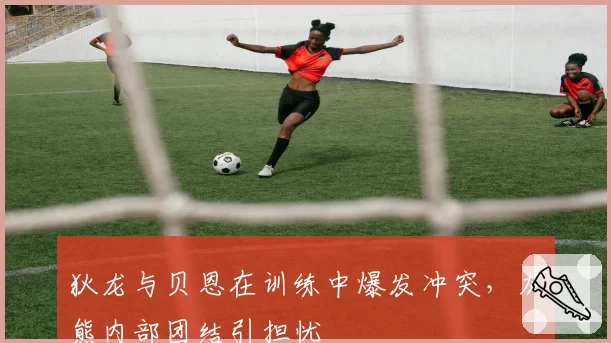 狄龙与贝恩在训练中爆发冲突，灰熊内部团结引担忧