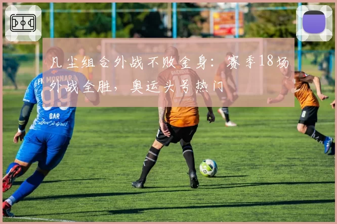 凡尘组合外战不败金身:赛季18场外战全胜,奥运头号热门