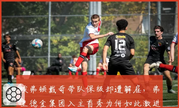 埃弗顿戴奇带队保级却遭解雇，弗里德金集团入主首秀为何如此激进？
