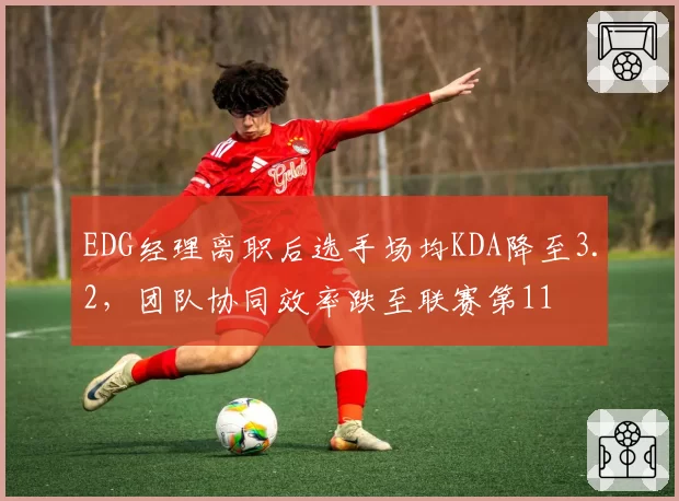 EDG经理离职后选手场均KDA降至3.2,团队协同效率跌至联赛第11