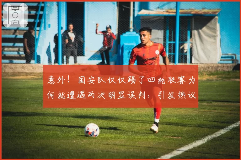 意外!国安队仅仅踢了四轮联赛为何就遭遇两次明显误判,引发热议