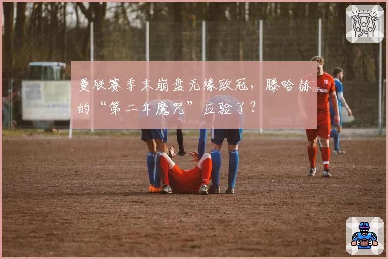 曼联赛季末崩盘无缘欧冠，滕哈赫的“第二年魔咒”应验了？