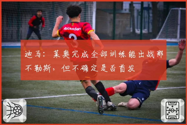 迪马：莱奥完成全部训练能出战那不勒斯，但不确定是否首发