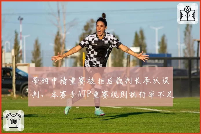 蒂姆申请重赛被拒后裁判长承认误判，本赛季ATP重赛规则执行率不足三成
