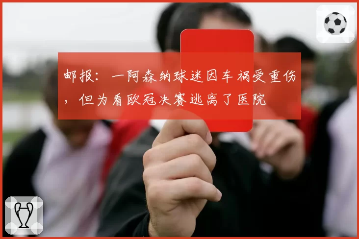 邮报：一阿森纳球迷因车祸受重伤，但为看欧冠决赛逃离了医院