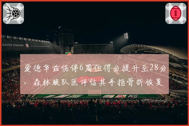 爱德华兹伤停6周但得分提升至28分,森林狼队医评估其手指骨折恢复良好。