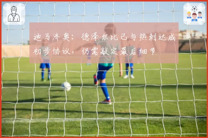 迪马济奥：德泽尔比已与热刺达成初步协议，仍需敲定最后细节