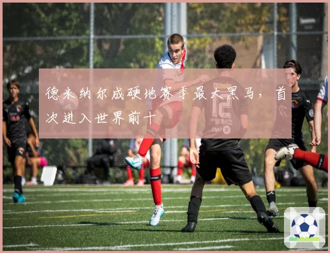 德米纳尔成硬地赛季最大黑马,首次进入世界前十