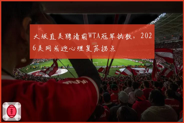 大坂直美聘请前WTA冠军执教，2026美网或迎心理复苏拐点
