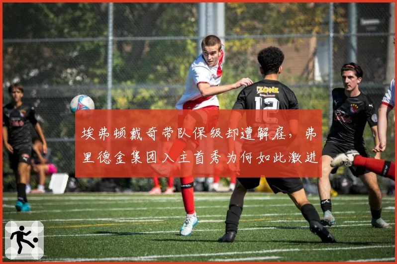 埃弗顿戴奇带队保级却遭解雇，弗里德金集团入主首秀为何如此激进？