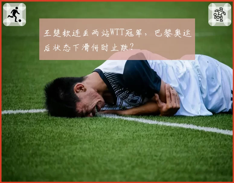 王楚钦连丢两站WTT冠军，巴黎奥运后状态下滑何时止跌？