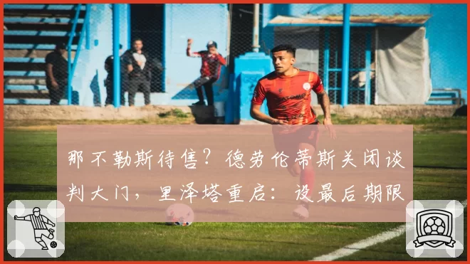 那不勒斯待售?德劳伦蒂斯关闭谈判大门,里泽塔重启:设最后期限
