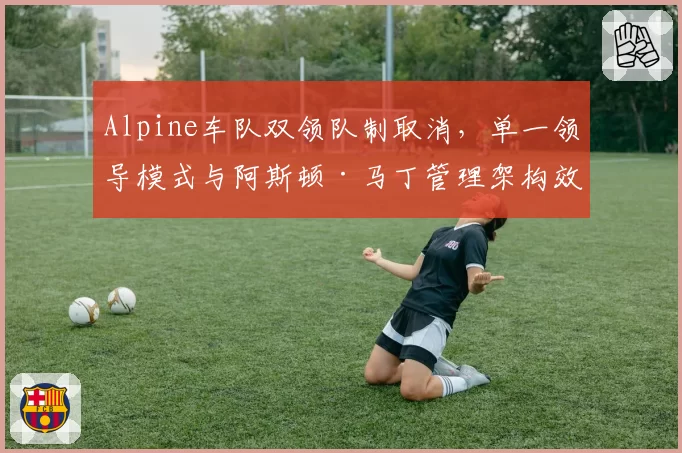 Alpine车队双领队制取消,单一领导模式与阿斯顿·马丁管理架构效率对比