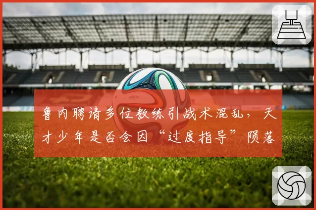 鲁内聘请多位教练引战术混乱，天才少年是否会因“过度指导”陨落？