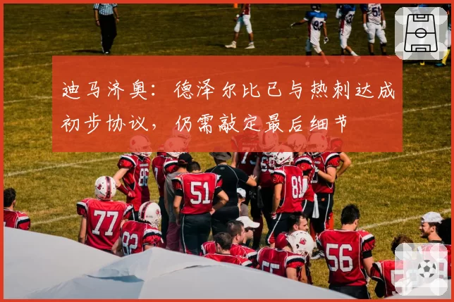 迪马济奥：德泽尔比已与热刺达成初步协议，仍需敲定最后细节