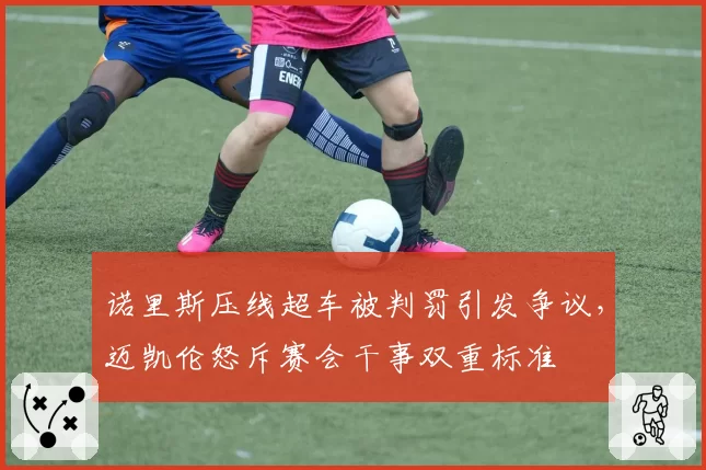 诺里斯压线超车被判罚引发争议，迈凯伦怒斥赛会干事双重标准