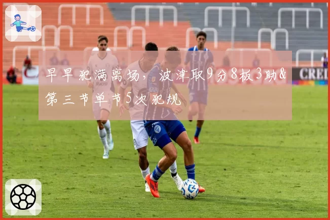 早早犯满离场,波津取9分8板3助&第三节单节5次犯规