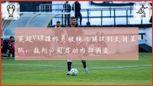 英超VAR操作员被镜头捕捉到支持某队,裁判公司启动内部调查
