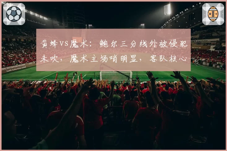 黄蜂vs魔术:鲍尔三分线外被侵犯未吹,魔术主场哨明显,客队核心赛后发推质疑