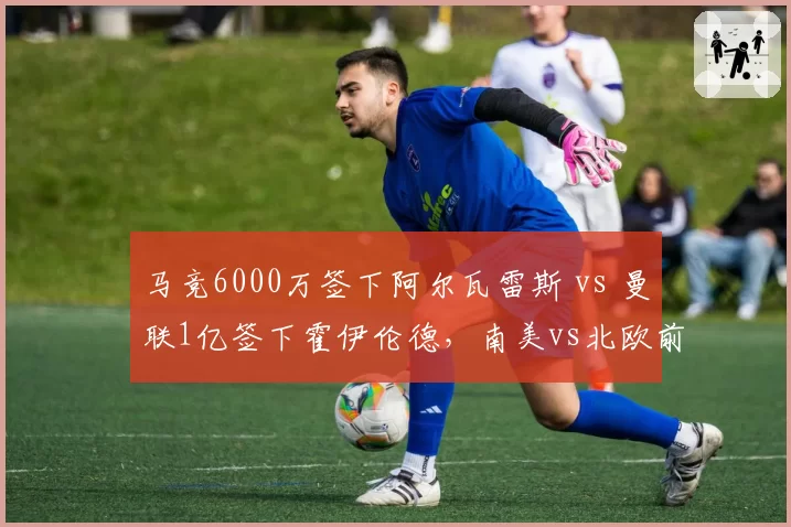 马竞6000万签下阿尔瓦雷斯 vs 曼联1亿签下霍伊伦德，南美vs北欧前锋选择差异