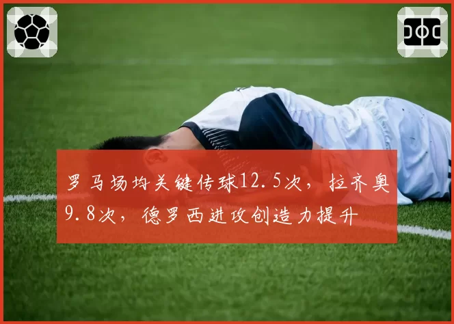 罗马场均关键传球12.5次,拉齐奥9.8次,德罗西进攻创造力提升