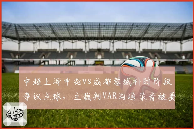 中超上海申花vs成都蓉城补时阶段争议点球,主裁判VAR沟通录音被要求公开