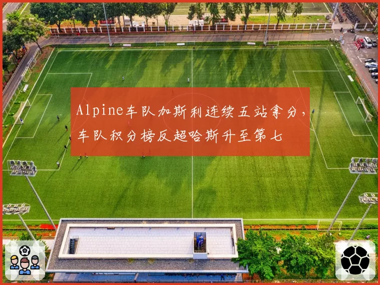 Alpine车队加斯利连续五站拿分,车队积分榜反超哈斯升至第七