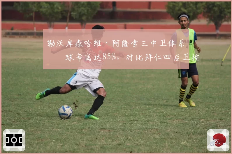 勒沃库森哈维·阿隆索三中卫体系出球率高达85%，对比拜仁四后卫控球稳定性
