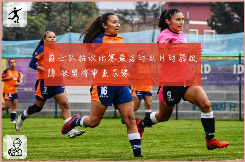 爵士队抗议比赛最后时刻计时器故障 联盟将审查录像