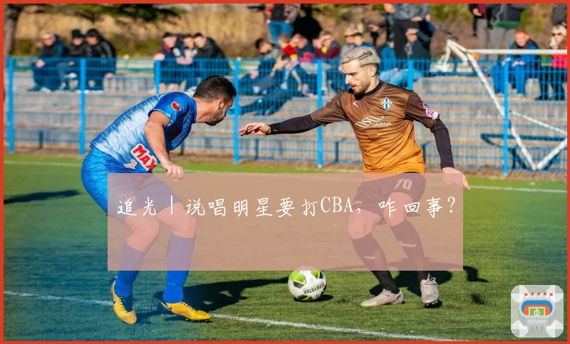 追光|说唱明星要打CBA,咋回事?