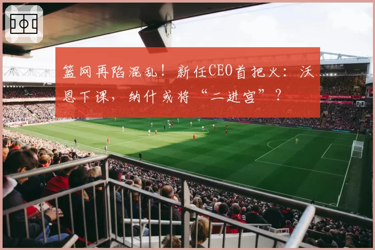 篮网再陷混乱！新任CEO首把火：沃恩下课，纳什或将“二进宫”？